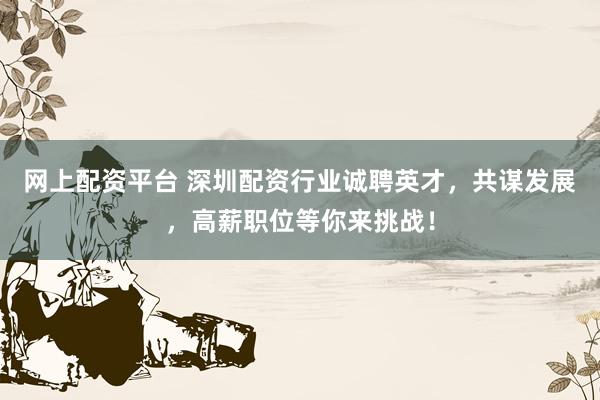 网上配资平台 深圳配资行业诚聘英才，共谋发展，高薪职位等你来挑战！