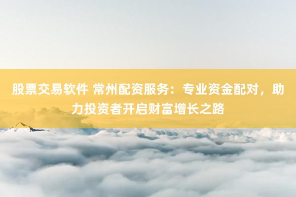股票交易软件 常州配资服务：专业资金配对，助力投资者开启财富增长之路