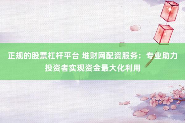 正规的股票杠杆平台 堆财网配资服务：专业助力投资者实现资金最大化利用
