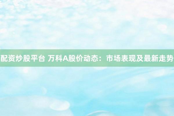 配资炒股平台 万科A股价动态：市场表现及最新走势
