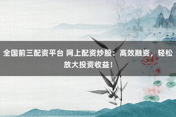 全国前三配资平台 网上配资炒股：高效融资，轻松放大投资收益！