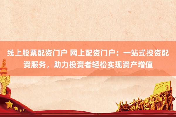 线上股票配资门户 网上配资门户：一站式投资配资服务，助力投资者轻松实现资产增值