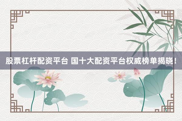 股票杠杆配资平台 国十大配资平台权威榜单揭晓！