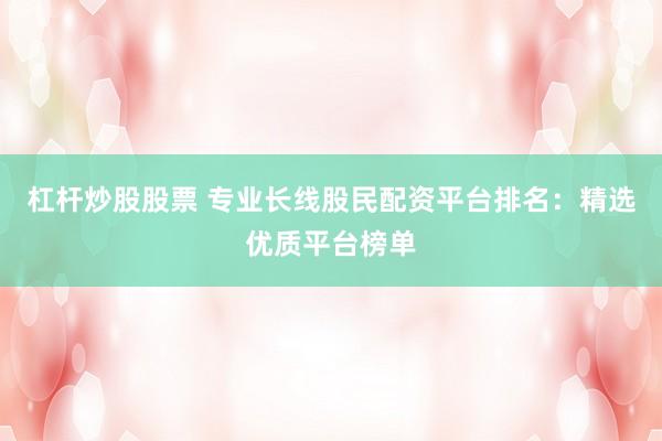 杠杆炒股股票 专业长线股民配资平台排名：精选优质平台榜单