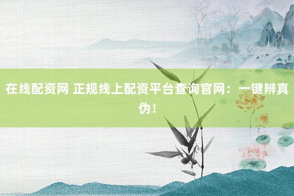 在线配资网 正规线上配资平台查询官网：一键辨真伪！