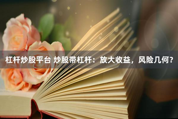 杠杆炒股平台 炒股带杠杆：放大收益，风险几何？
