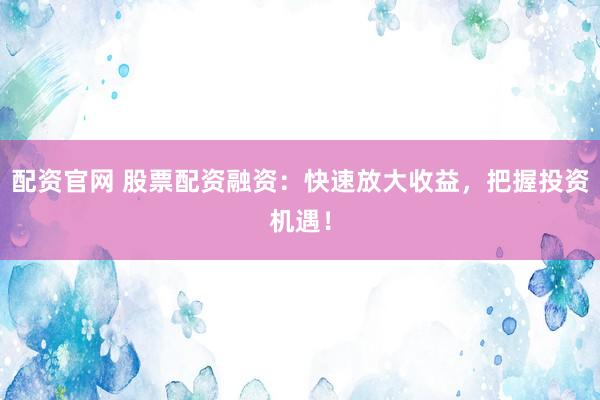配资官网 股票配资融资：快速放大收益，把握投资机遇！