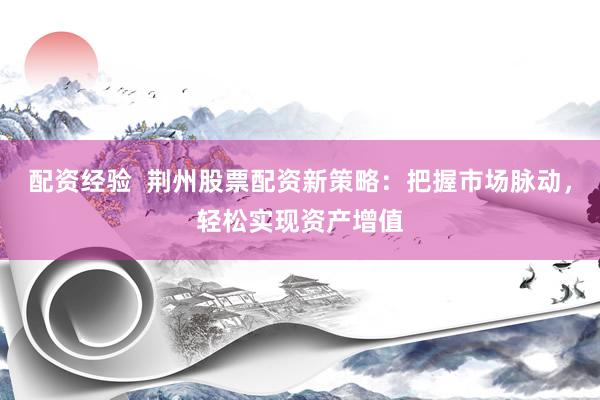 配资经验  荆州股票配资新策略：把握市场脉动，轻松实现资产增值