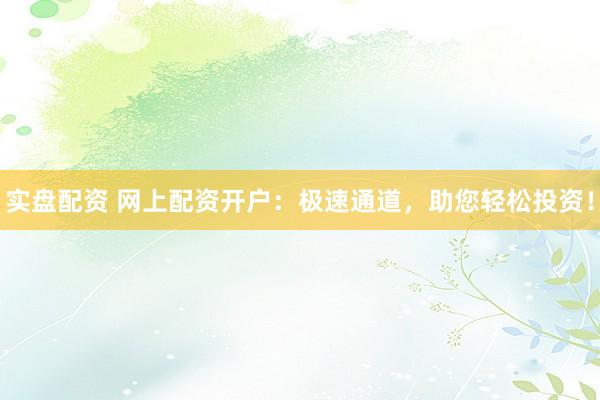 实盘配资 网上配资开户：极速通道，助您轻松投资！