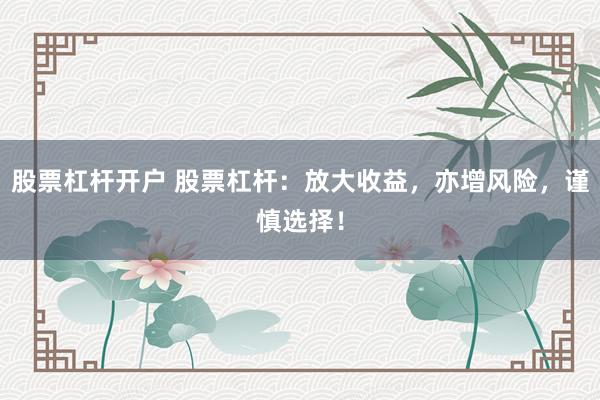 股票杠杆开户 股票杠杆：放大收益，亦增风险，谨慎选择！