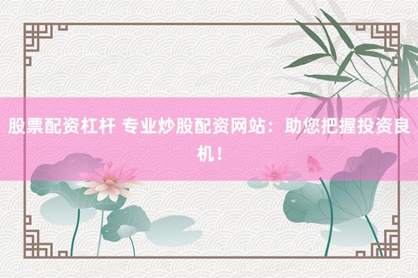 股票配资杠杆 专业炒股配资网站：助您把握投资良机！