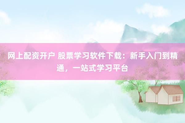 网上配资开户 股票学习软件下载：新手入门到精通，一站式学习平台