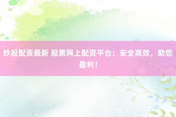 炒股配资最新 股票网上配资平台：安全高效，助您盈利！