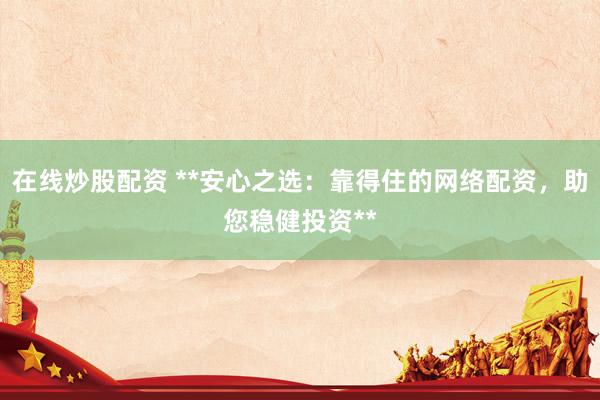 在线炒股配资 **安心之选：靠得住的网络配资，助您稳健投资**