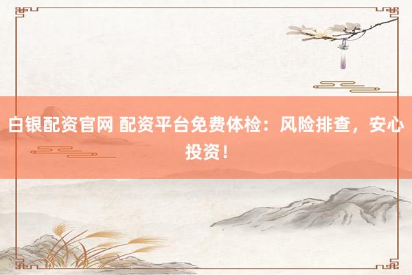 白银配资官网 配资平台免费体检：风险排查，安心投资！