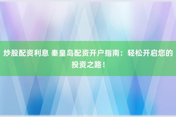炒股配资利息 秦皇岛配资开户指南：轻松开启您的投资之路！
