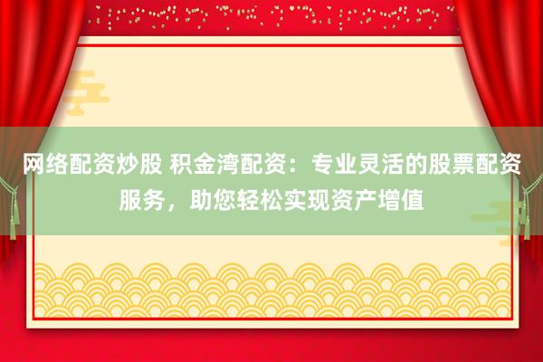 网络配资炒股 积金湾配资：专业灵活的股票配资服务，助您轻松实现资产增值