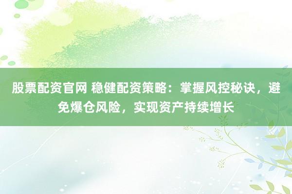 股票配资官网 稳健配资策略：掌握风控秘诀，避免爆仓风险，实现资产持续增长