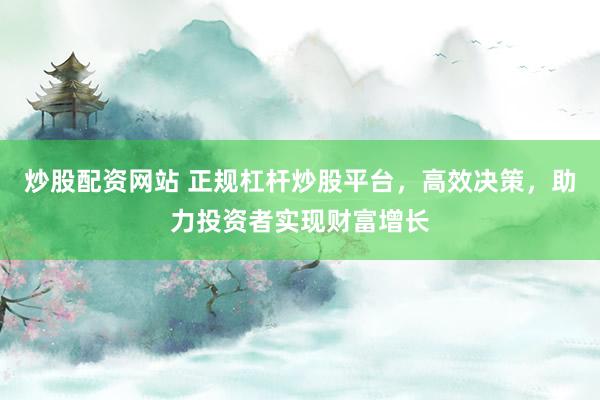 炒股配资网站 正规杠杆炒股平台，高效决策，助力投资者实现财富增长