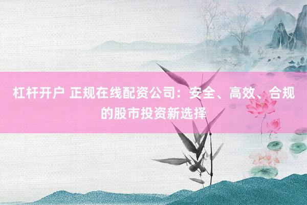 杠杆开户 正规在线配资公司：安全、高效、合规的股市投资新选择