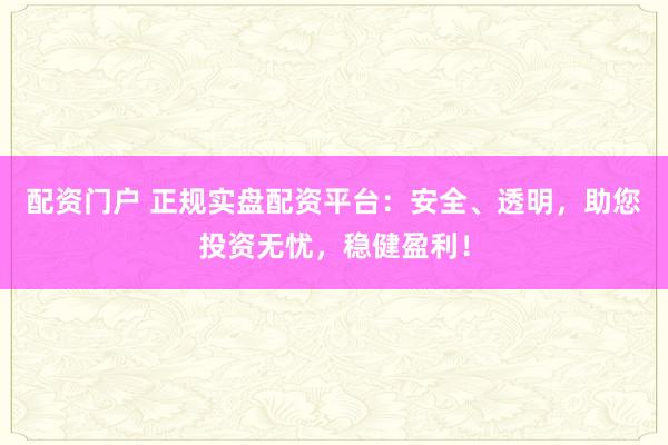 配资门户 正规实盘配资平台：安全、透明，助您投资无忧，稳健盈利！
