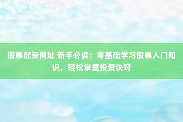 股票配资网址 新手必读：零基础学习股票入门知识，轻松掌握投资诀窍