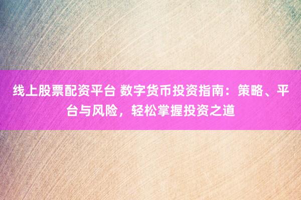 线上股票配资平台 数字货币投资指南：策略、平台与风险，轻松掌握投资之道