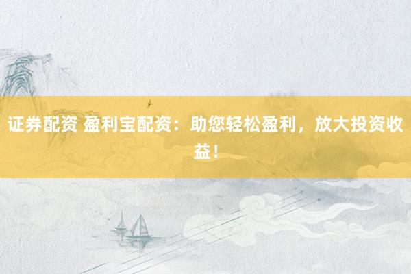 证券配资 盈利宝配资：助您轻松盈利，放大投资收益！