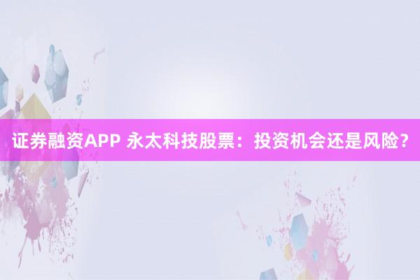 证券融资APP 永太科技股票：投资机会还是风险？