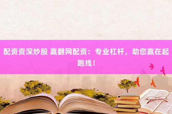 配资资深炒股 赢翻网配资：专业杠杆，助您赢在起跑线！