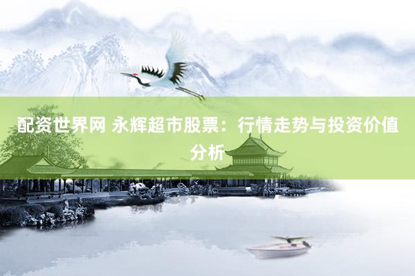 配资世界网 永辉超市股票：行情走势与投资价值分析