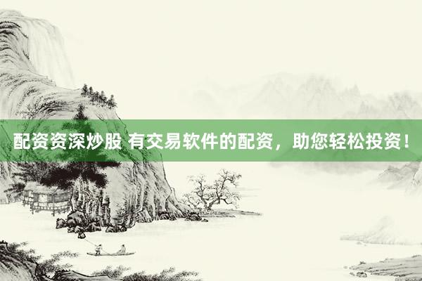 配资资深炒股 有交易软件的配资，助您轻松投资！