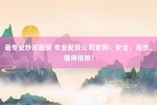 最专业炒股配资 专业配资公司官网：安全、高效、值得信赖！