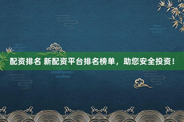 配资排名 新配资平台排名榜单，助您安全投资！