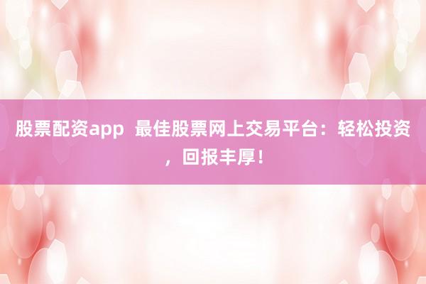 股票配资app  最佳股票网上交易平台：轻松投资，回报丰厚！