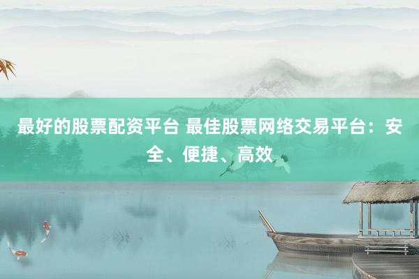 最好的股票配资平台 最佳股票网络交易平台：安全、便捷、高效