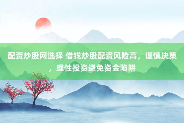 配资炒股网选择 借钱炒股配资风险高，谨慎决策，理性投资避免资金陷阱