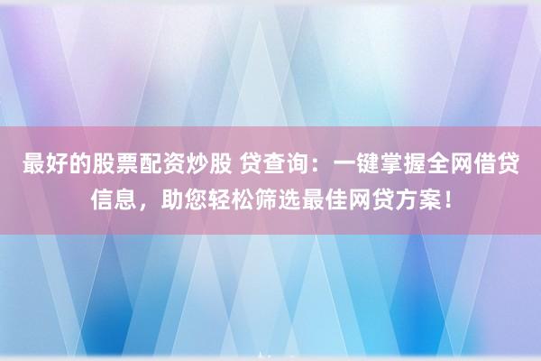 最好的股票配资炒股 贷查询：一键掌握全网借贷信息，助您轻松筛选最佳网贷方案！
