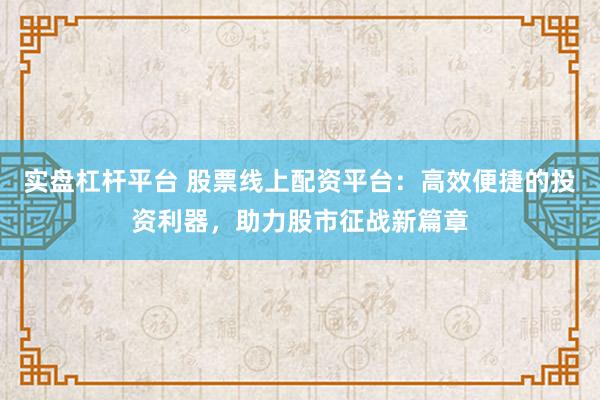 实盘杠杆平台 股票线上配资平台：高效便捷的投资利器，助力股市征战新篇章