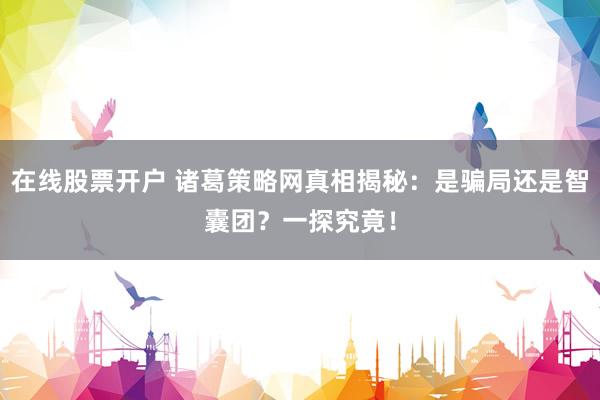 在线股票开户 诸葛策略网真相揭秘：是骗局还是智囊团？一探究竟！