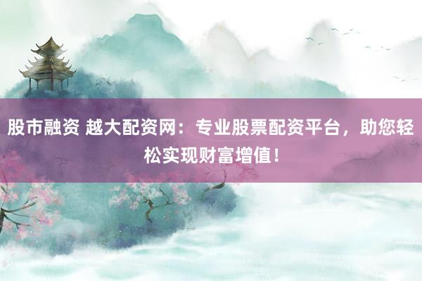 股市融资 越大配资网：专业股票配资平台，助您轻松实现财富增值！