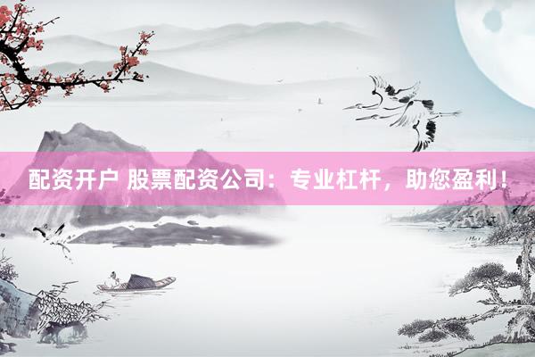 配资开户 股票配资公司：专业杠杆，助您盈利！