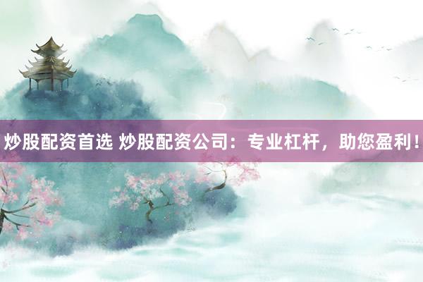 炒股配资首选 炒股配资公司：专业杠杆，助您盈利！