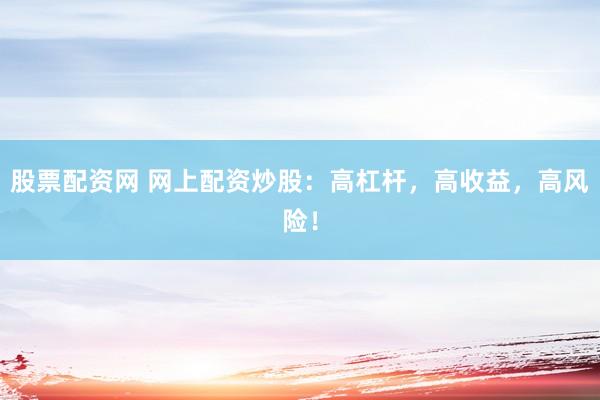 股票配资网 网上配资炒股：高杠杆，高收益，高风险！