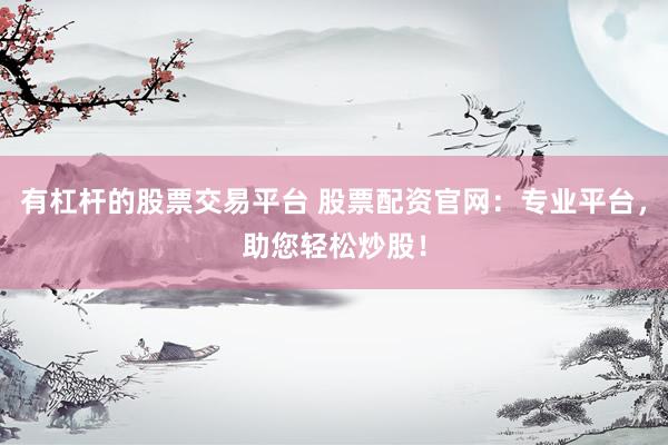 有杠杆的股票交易平台 股票配资官网：专业平台，助您轻松炒股！