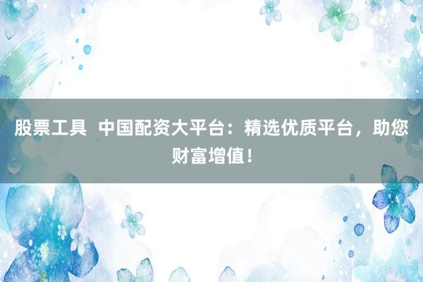 股票工具  中国配资大平台：精选优质平台，助您财富增值！
