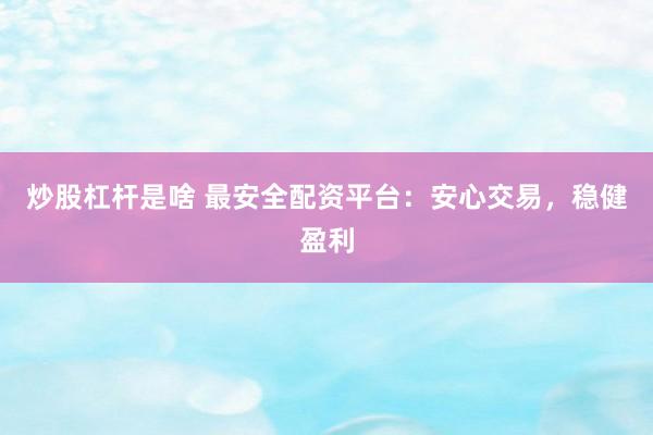 炒股杠杆是啥 最安全配资平台：安心交易，稳健盈利
