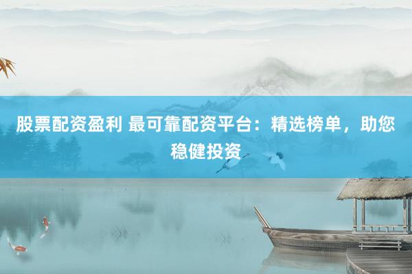 股票配资盈利 最可靠配资平台：精选榜单，助您稳健投资
