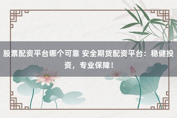 股票配资平台哪个可靠 安全期货配资平台：稳健投资，专业保障！