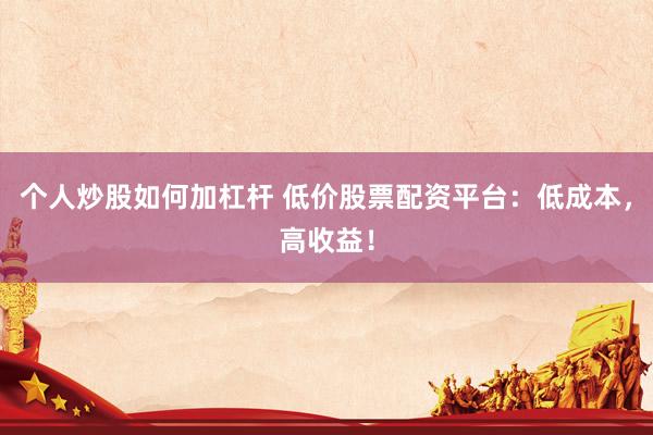 个人炒股如何加杠杆 低价股票配资平台：低成本，高收益！